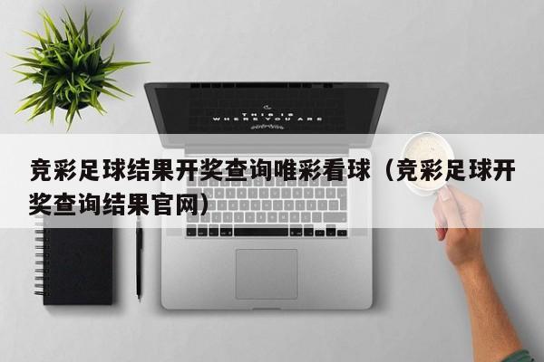 竞彩足球结果开奖查询唯彩看球（竞彩足球开奖查询结果官网）
