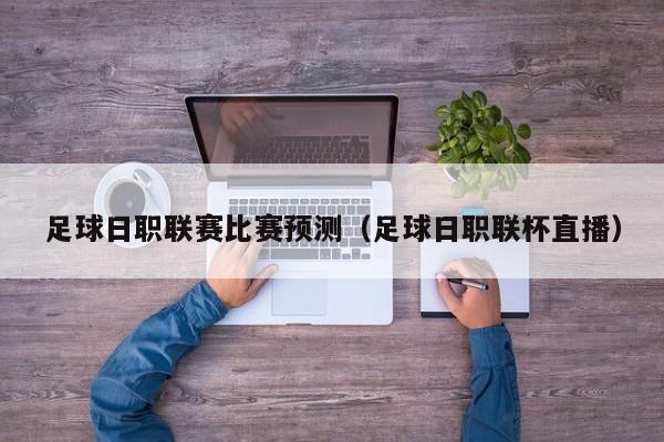 足球日职联赛比赛预测（足球日职联杯直播）