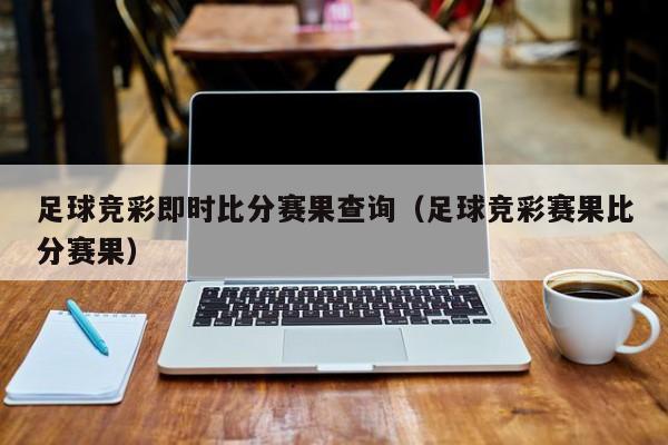 足球竞彩即时比分赛果查询（足球竞彩赛果比分赛果）