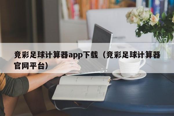 竞彩足球计算器app下载（竞彩足球计算器官网平台）