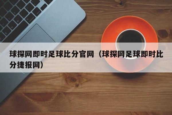 球探网即时足球比分官网（球探网足球即时比分捷报网）