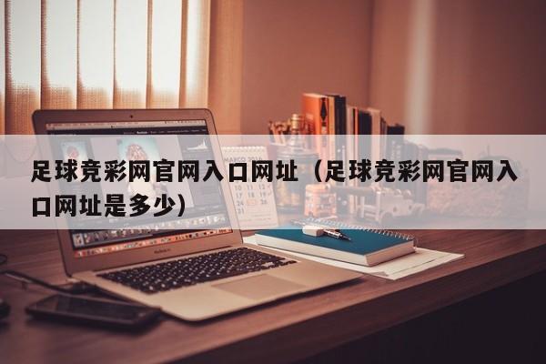 足球竞彩网官网入口网址（足球竞彩网官网入口网址是多少）