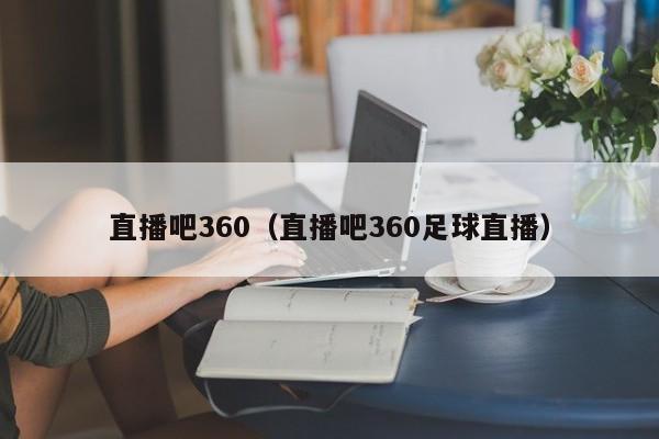 直播吧360（直播吧360足球直播）