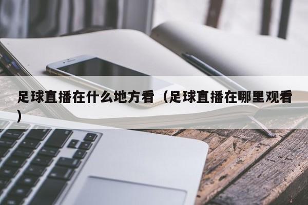 足球直播在什么地方看(足球直播在哪里观看)