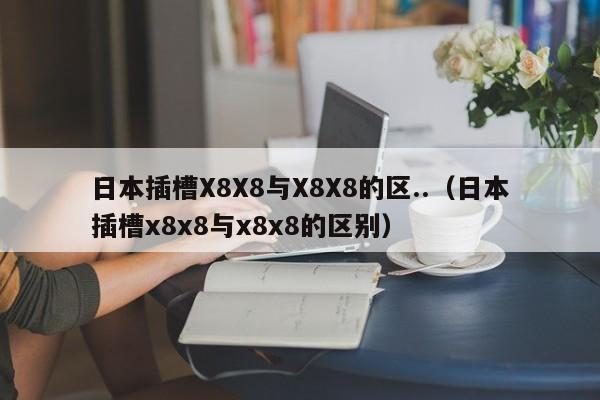 日本插槽X8X8与X8X8的区..（日本插槽x8x8与x8x8的区别）