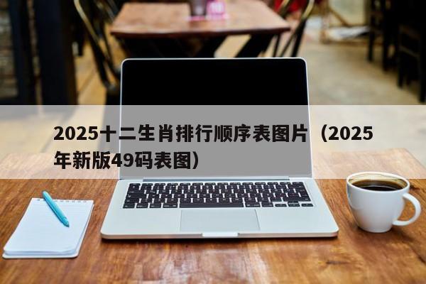 2025十二生肖排行顺序表图片（2025年新版49码表图）