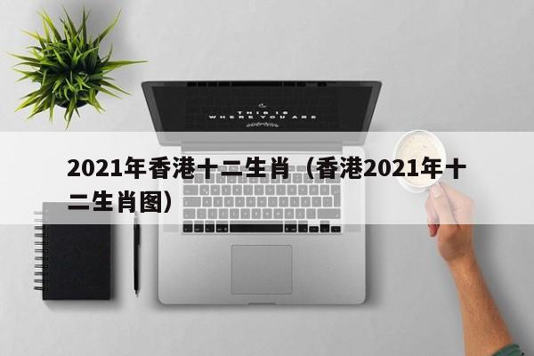 2021年香港十二生肖（香港2021年十二生肖图）