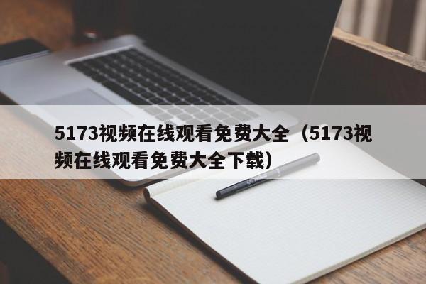5173视频在线观看免费大全(5173视频在线观看免费大全下载)