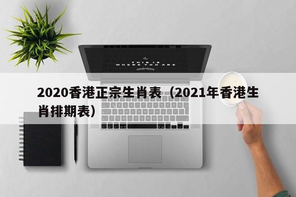 2020香港正宗生肖表(2021年香港生肖排期表)