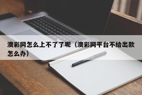 澳彩网怎么上不了了呢（澳彩网平台不给出款怎么办）